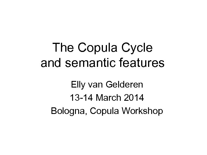 The Copula Cycle and semantic features Elly van Gelderen 13 -14 March 2014 Bologna,