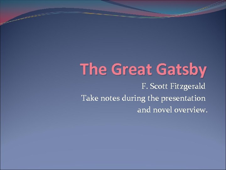 The Great Gatsby F. Scott Fitzgerald Take notes during the presentation and novel overview.