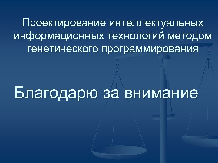Проектирование интеллектуальных информационных технологий методом генетического программирования Благодарю за внимание 