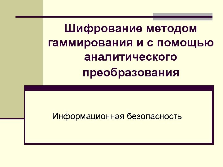 Шифрование методом гаммирования и с помощью аналитического преобразования Информационная безопасность 