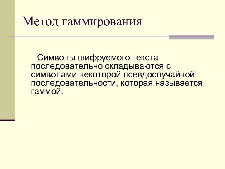 Метод гаммирования Символы шифруемого текста последовательно складываются с символами некоторой псевдослучайной последовательности, которая называется