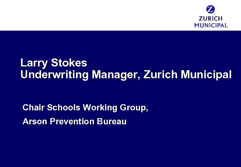Larry Stokes Underwriting Manager, Zurich Municipal Chair Schools Working Group, Arson Prevention Bureau 