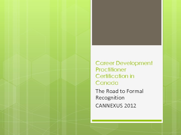 Career Development Practitioner Certification in Canada The Road to Formal Recognition CANNEXUS 2012 