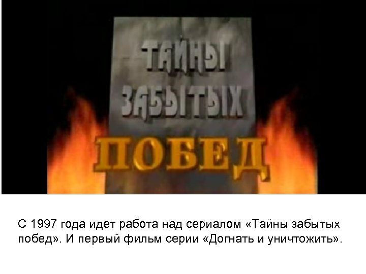 С 1997 года идет работа над сериалом «Тайны забытых побед» . И первый фильм