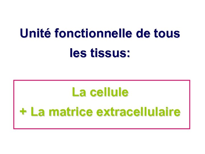 Unité fonctionnelle de tous les tissus: La cellule + La matrice extracellulaire 