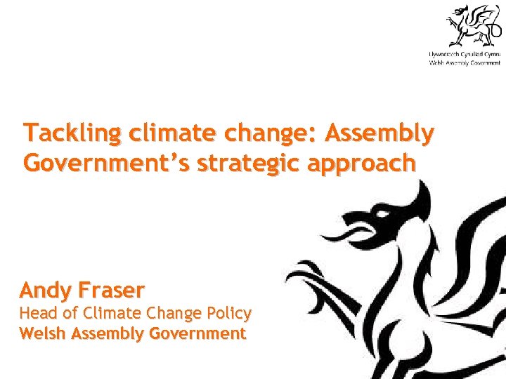 Tackling climate change: Assembly Government’s strategic approach Andy Fraser Head of Climate Change Policy