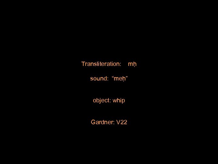 Transliteration: sound: “meh ” object: whip Gardner: V 22 mh 