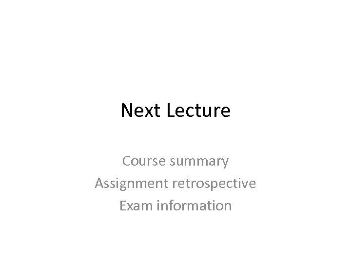 Next Lecture Course summary Assignment retrospective Exam information 