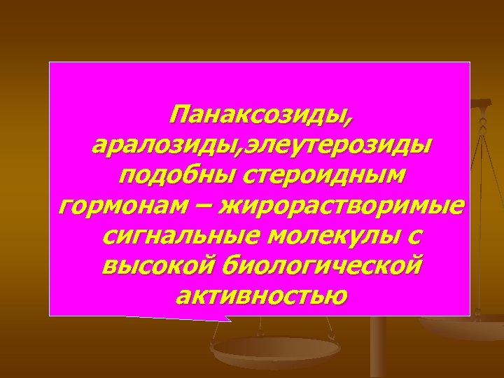 Панаксозиды, аралозиды, элеутерозиды подобны стероидным гормонам – жирорастворимые сигнальные молекулы с высокой биологической активностью