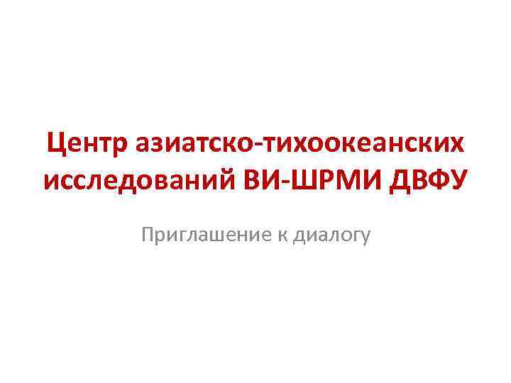 Центр азиатско-тихоокеанских исследований ВИ-ШРМИ ДВФУ Приглашение к диалогу 