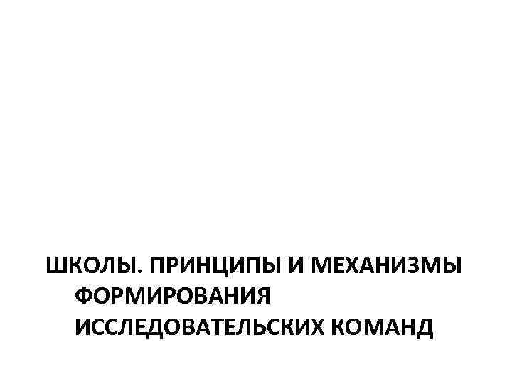 ШКОЛЫ. ПРИНЦИПЫ И МЕХАНИЗМЫ ФОРМИРОВАНИЯ ИССЛЕДОВАТЕЛЬСКИХ КОМАНД 