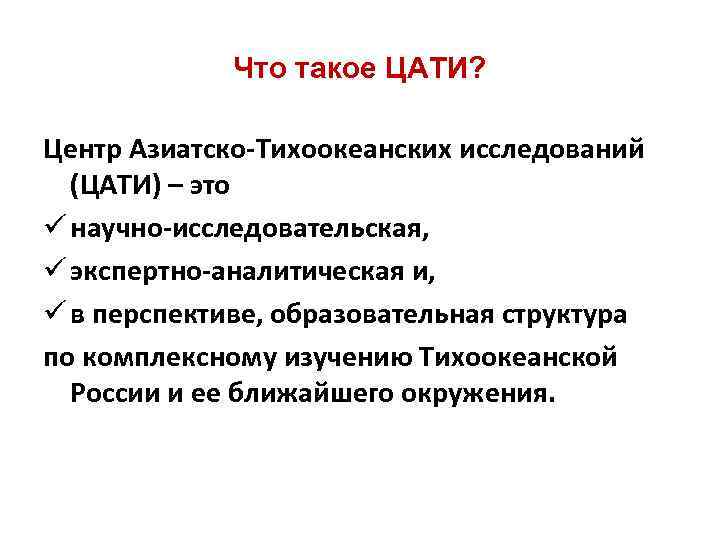 Что такое ЦАТИ? Центр Азиатско-Тихоокеанских исследований (ЦАТИ) – это ü научно-исследовательская, ü экспертно-аналитическая и,