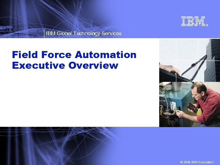 IBM Global Technology Services Field Force Automation Executive Overview © 2009 IBM Corporation 