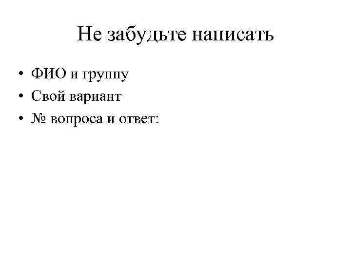 Не забудьте написать • ФИО и группу • Свой вариант • № вопроса и