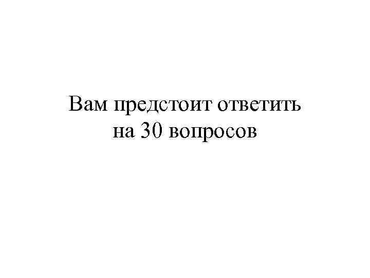 Вам предстоит ответить на 30 вопросов 