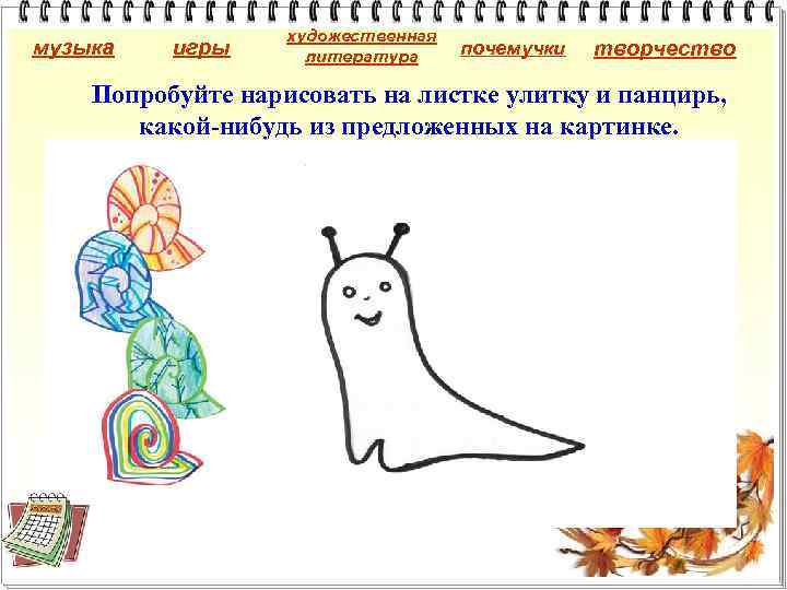 музыка игры художественная литература почемучки творчество Попробуйте нарисовать на листке улитку и панцирь, какой-нибудь