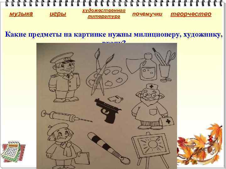 музыка игры художественная литература почемучки творчество Какие предметы на картинке нужны милиционеру, художнику, врачу?
