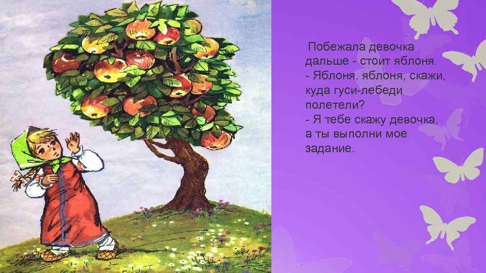  Побежала девочка дальше - стоит яблоня. - Яблоня, яблоня, скажи, куда гуси-лебеди полетели?