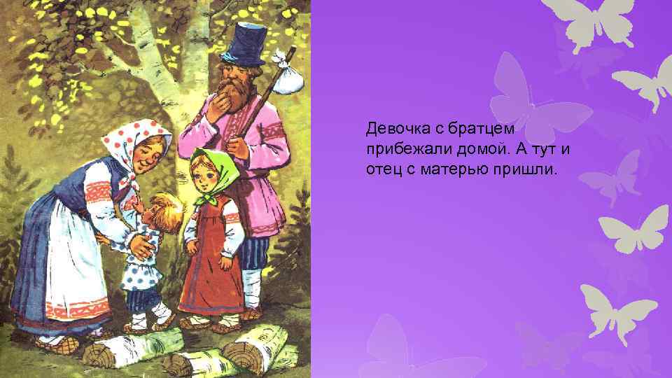 Девочка с братцем прибежали домой. А тут и отец с матерью пришли. 