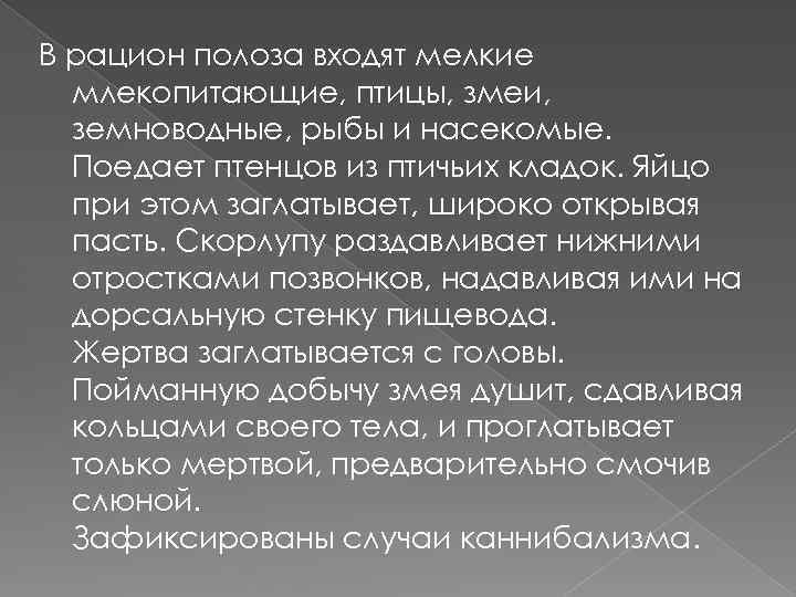 В рацион полоза входят мелкие млекопитающие, птицы, змеи, земноводные, рыбы и насекомые. Поедает птенцов