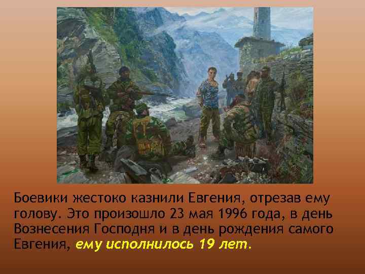 Боевики жестоко казнили Евгения, отрезав ему голову. Это произошло 23 мая 1996 года, в