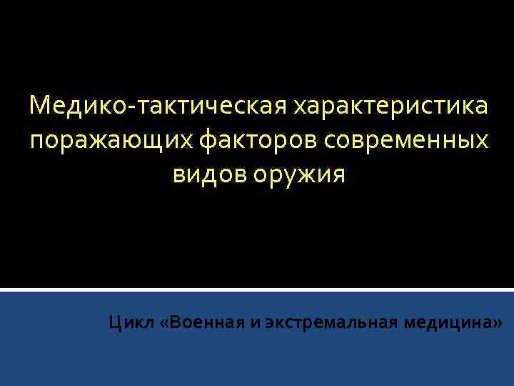 Медико-тактическая характеристика поражающих факторов современных видов оружия Цикл «Военная и экстремальная медицина» 