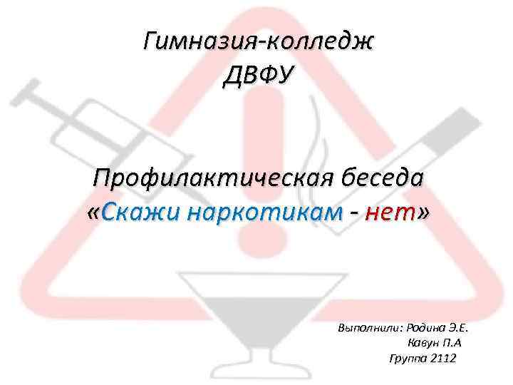 Гимназия-колледж ДВФУ Профилактическая беседа «Скажи наркотикам - нет» Выполнили: Родина Э. Е. Кавун П.