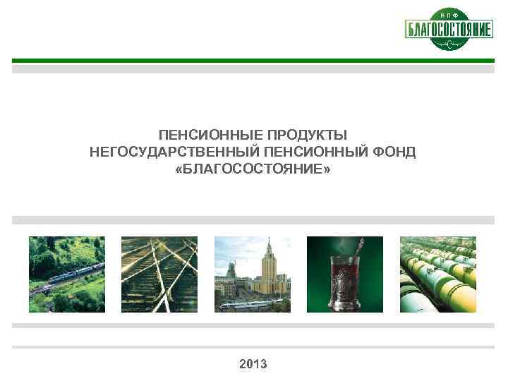 ПЕНСИОННЫЕ ПРОДУКТЫ НЕГОСУДАРСТВЕННЫЙ ПЕНСИОННЫЙ ФОНД «БЛАГОСОСТОЯНИЕ» 2013 1 