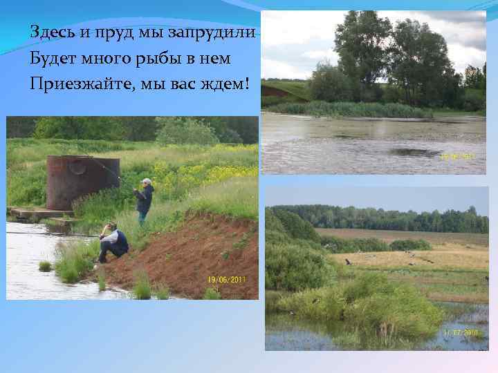 Здесь и пруд мы запрудили Будет много рыбы в нем Приезжайте, мы вас ждем!