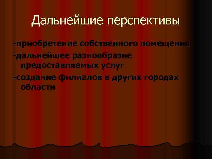 Дальнейшие перспективы -приобретение собственного помещения -дальнейшее разнообразие предоставляемых услуг -создание филиалов в других городах