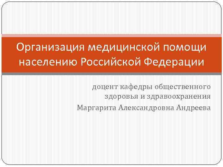 Организация медицинской помощи населению Российской Федерации доцент кафедры общественного здоровья и здравоохранения Маргарита Александровна