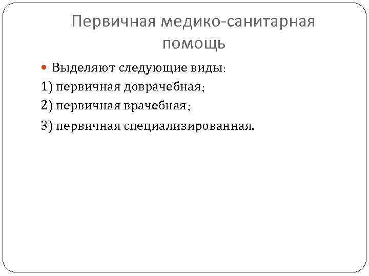 Первичная медико-санитарная помощь Выделяют следующие виды: 1) первичная доврачебная; 2) первичная врачебная; 3) первичная