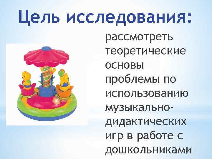 Цель исследования: рассмотреть теоретические основы проблемы по использованию музыкальнодидактических игр в работе с дошкольниками