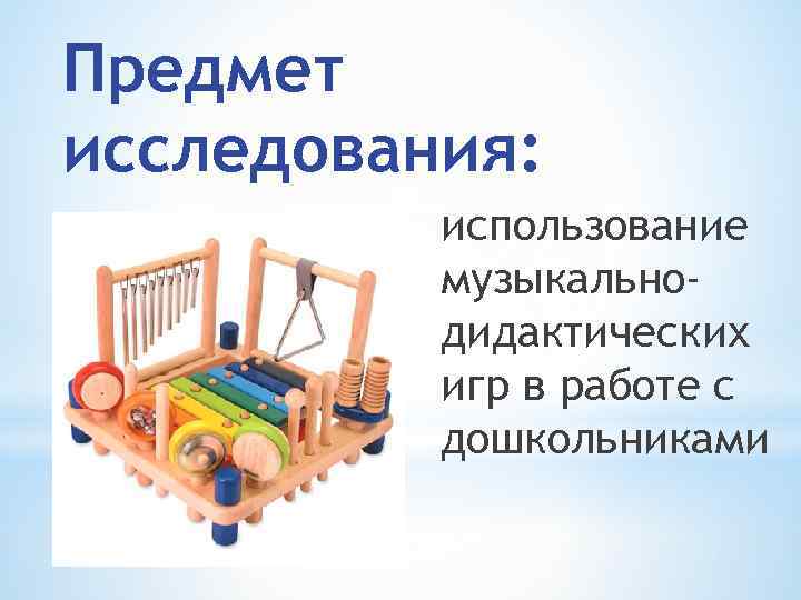 Предмет исследования: использование музыкальнодидактических игр в работе с дошкольниками 