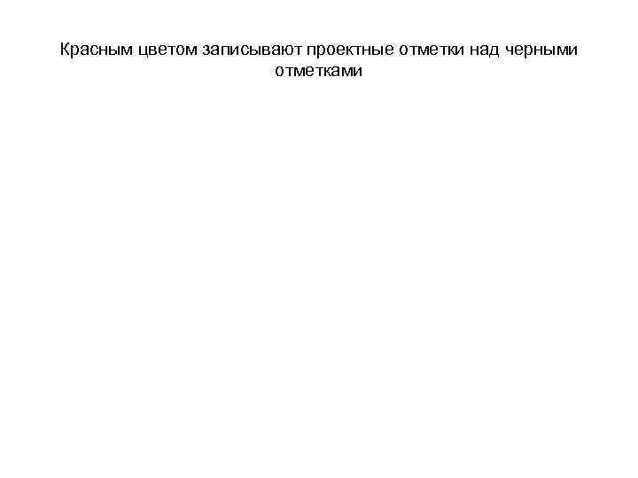 Красным цветом записывают проектные отметки над черными отметками 