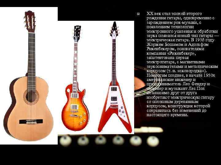  XX век стал эпохой второго рождения гитары, одновременно с зарождением рок-музыки, с появлением