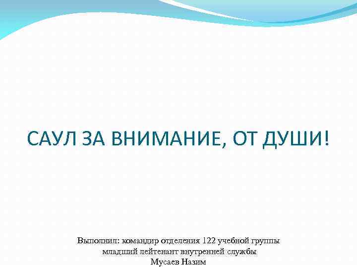 САУЛ ЗА ВНИМАНИЕ, ОТ ДУШИ! Выполнил: командир отделения 122 учебной группы младший лейтенант внутренней