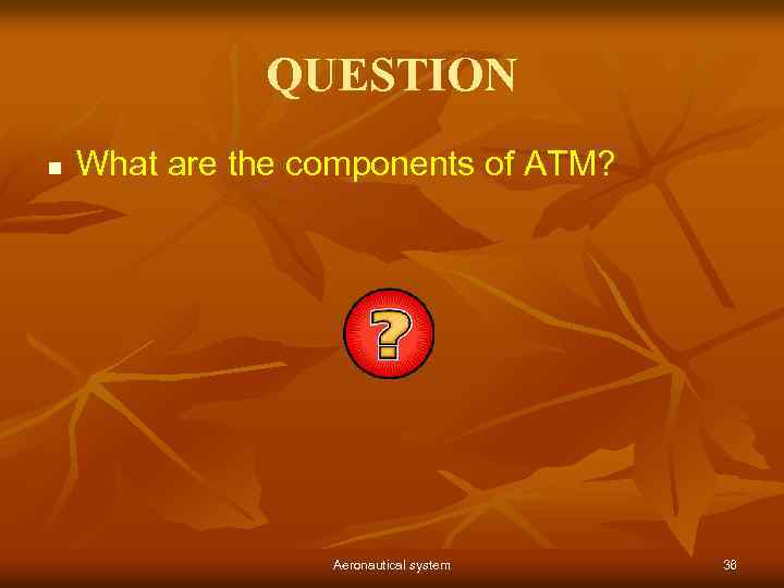 QUESTION n What are the components of ATM? Aeronautical system 36 