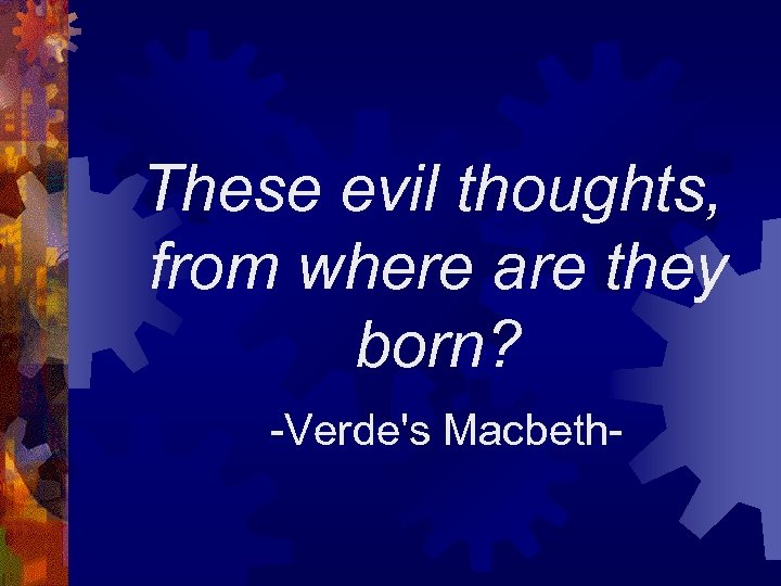 These evil thoughts, from where are they born? -Verde's Macbeth- 