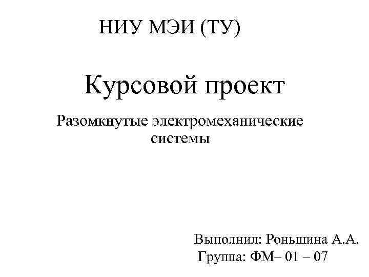 НИУ МЭИ (ТУ) Курсовой проект Разомкнутые электромеханические системы Выполнил: Роньшина А. А. Группа: ФМ–