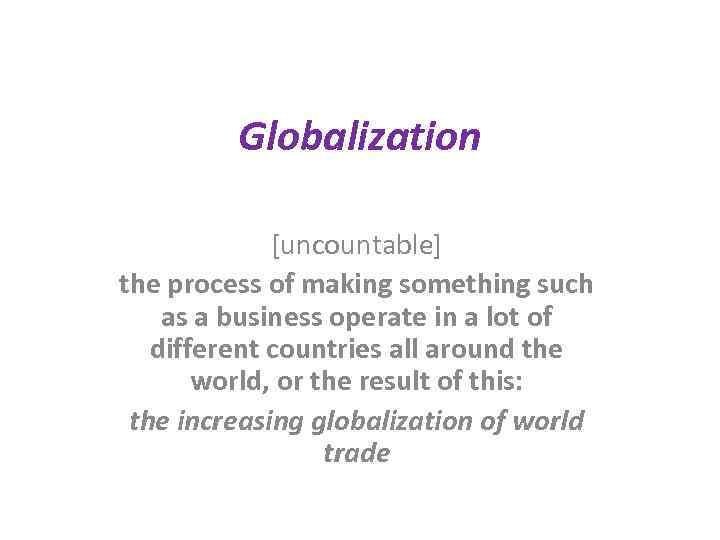 Globalization [uncountable] the process of making something such as a business operate in a