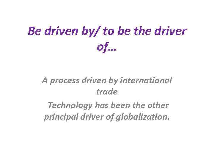 Be driven by/ to be the driver of… A process driven by international trade