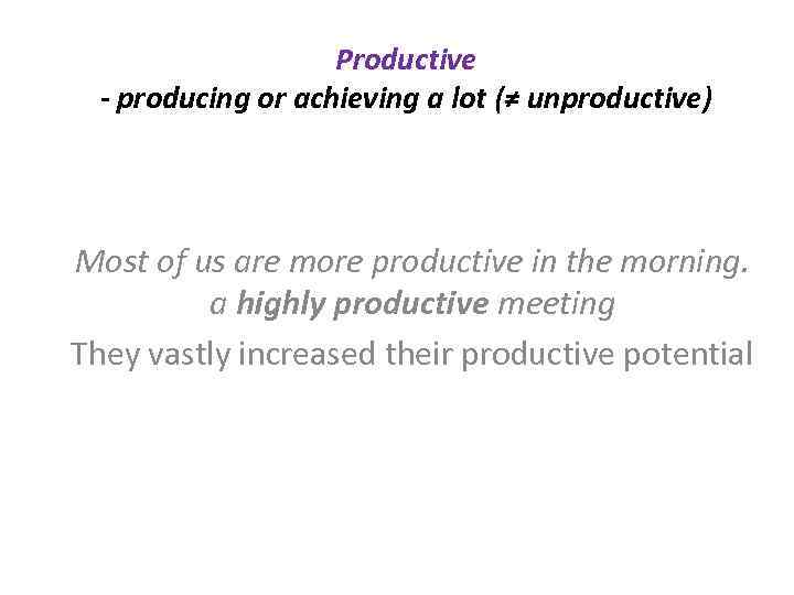 Productive - producing or achieving a lot (≠ unproductive) Most of us are more