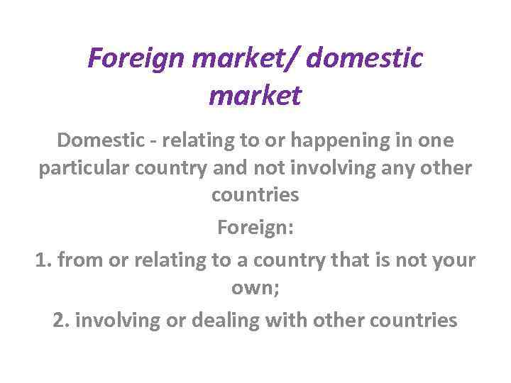 Foreign market/ domestic market Domestic - relating to or happening in one particular country