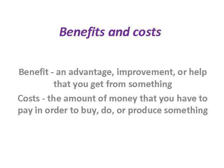 Benefits and costs Benefit - an advantage, improvement, or help that you get from