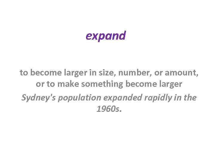 expand to become larger in size, number, or amount, or to make something become