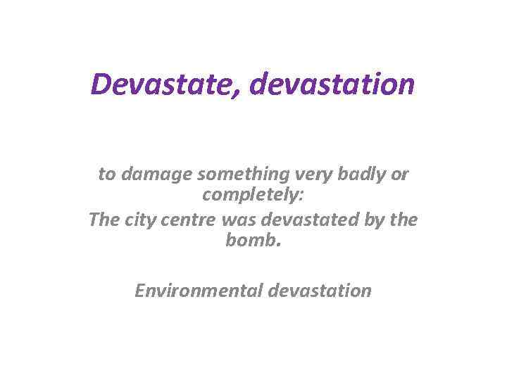 Devastate, devastation to damage something very badly or completely: The city centre was devastated