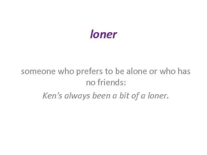 loner someone who prefers to be alone or who has no friends: Ken's always