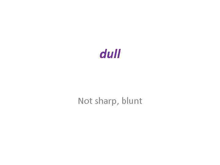 dull Not sharp, blunt 