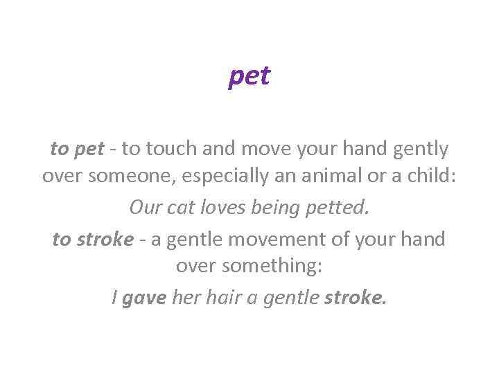 pet to pet - to touch and move your hand gently over someone, especially